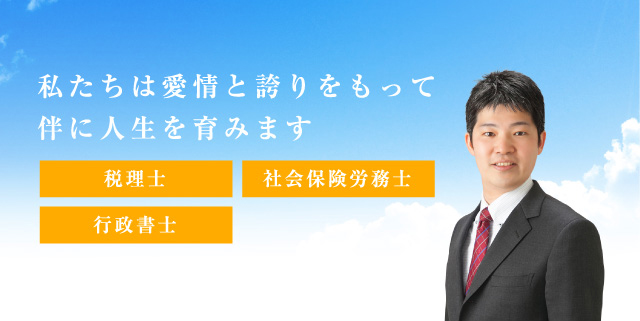 私たちは愛情と誇りをもって伴に人生を育みます 税理士 行政書士 社会保険労務士